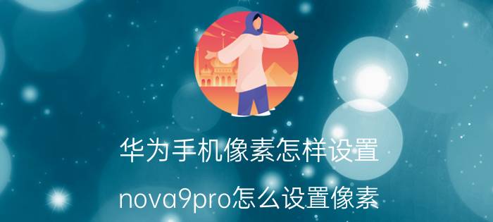 华为手机像素怎样设置 nova9pro怎么设置像素？